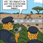 A single-panel cartoon showing two cheetah police officers hiding behind bushes beside a road in the savannah. One officer points a radar gun at a running gazelle and says, “Clocked him at sixty five… but honestly I’m just too bloated from lunch to initiate pursuit.”