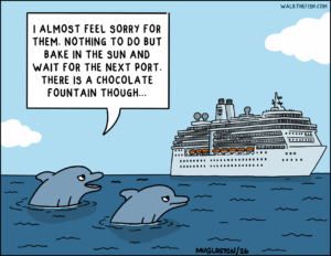 A single-panel cartoon showing two dolphins floating in the ocean beside a large cruise ship. One dolphin says, “I almost feel sorry for them. Nothing to do but bake in the sun and wait for the next port. There is a chocolate fountain though…” The sky is bright blue with simple white clouds.